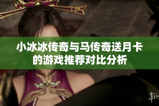 小冰冰传奇与马传奇送月卡的游戏推荐对比分析