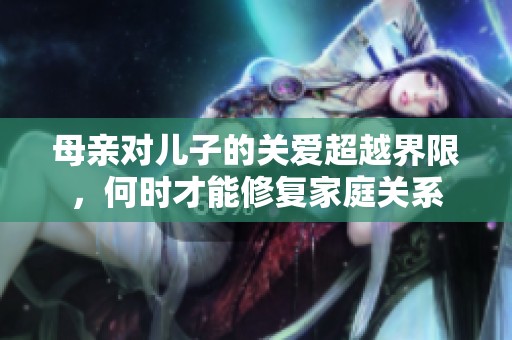 母亲对儿子的关爱超越界限，何时才能修复家庭关系