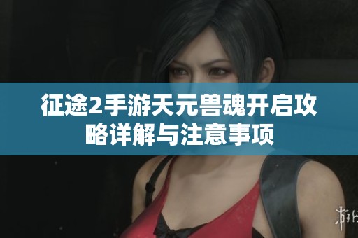 征途2手游天元兽魂开启攻略详解与注意事项
