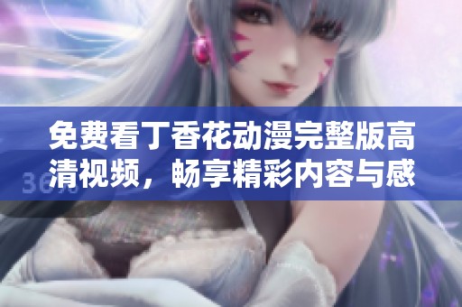 免费看丁香花动漫完整版高清视频，畅享精彩内容与感人故事
