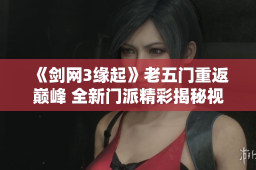 《剑网3缘起》老五门重返巅峰 全新门派精彩揭秘视频发布
