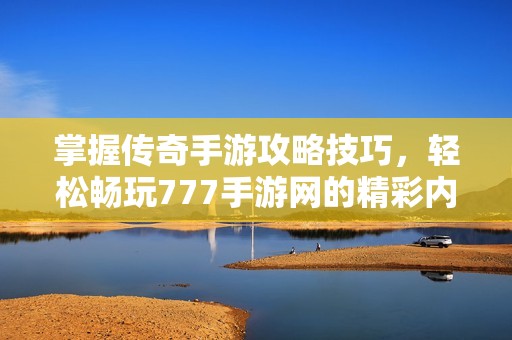 掌握传奇手游攻略技巧，轻松畅玩777手游网的精彩内容