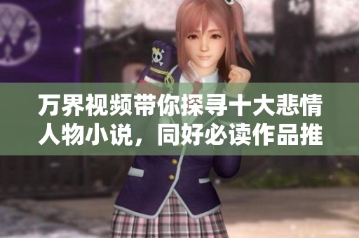 万界视频带你探寻十大悲情人物小说，同好必读作品推荐