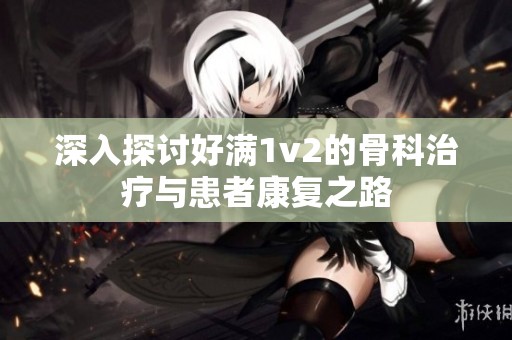 深入探讨好满1v2的骨科治疗与患者康复之路