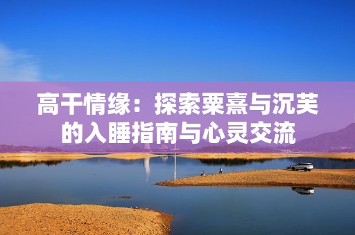 高干情缘：探索粟熹与沉芙的入睡指南与心灵交流