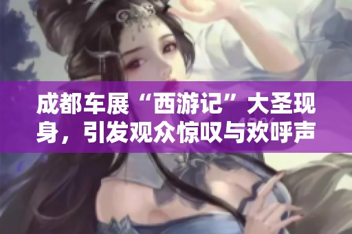 成都车展“西游记”大圣现身，引发观众惊叹与欢呼声