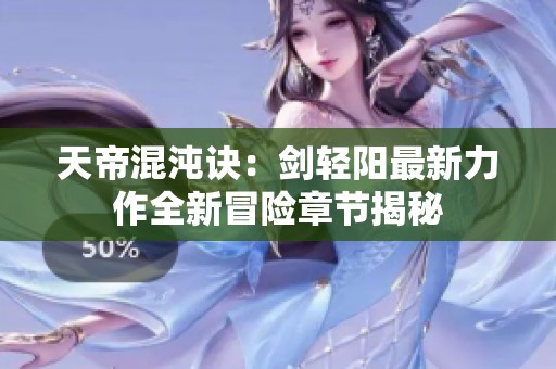 天帝混沌诀：剑轻阳最新力作全新冒险章节揭秘