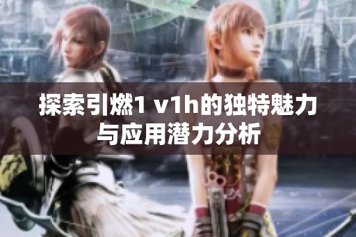 探索引燃1 v1h的独特魅力与应用潜力分析