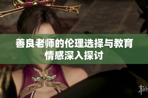 善良老师的伦理选择与教育情感深入探讨