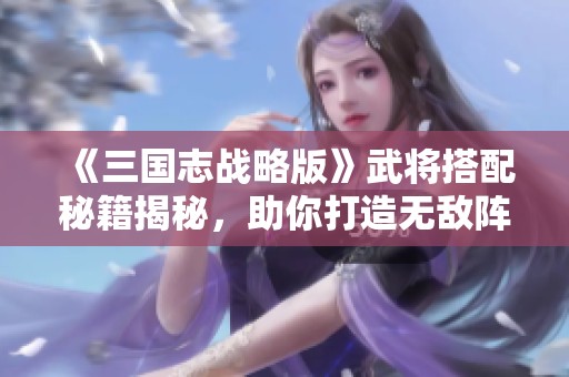 《三国志战略版》武将搭配秘籍揭秘，助你打造无敌阵容！