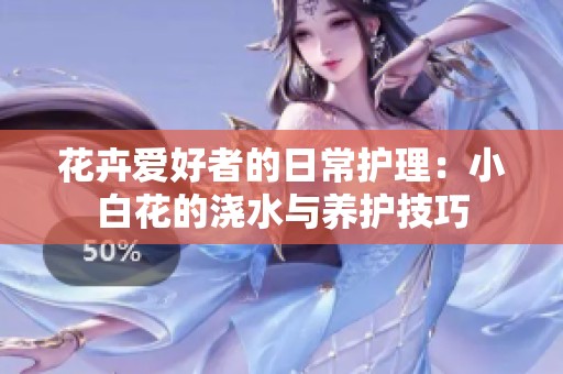花卉爱好者的日常护理：小白花的浇水与养护技巧