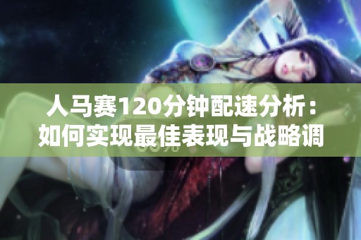 人马赛120分钟配速分析：如何实现最佳表现与战略调整