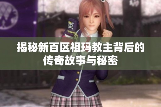 揭秘新百区祖玛教主背后的传奇故事与秘密