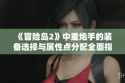 《冒险岛2》中重炮手的装备选择与属性点分配全面指南