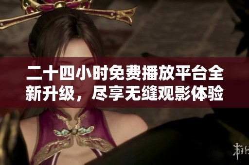 二十四小时免费播放平台全新升级，尽享无缝观影体验