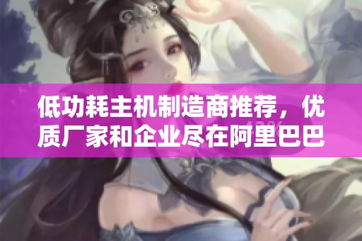 低功耗主机制造商推荐，优质厂家和企业尽在阿里巴巴