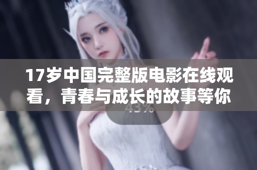 17岁中国完整版电影在线观看，青春与成长的故事等你来探索