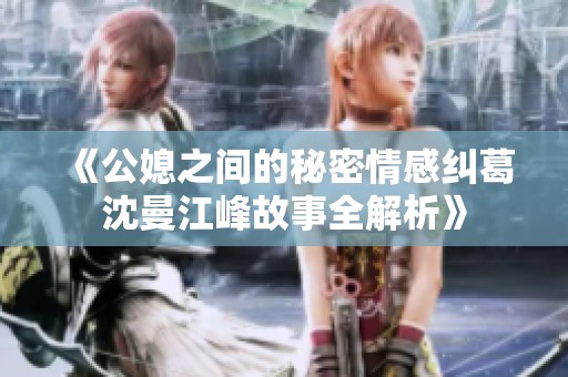 《公媳之间的秘密情感纠葛沈曼江峰故事全解析》