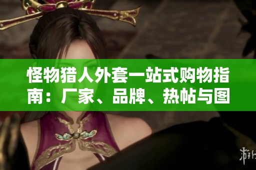 怪物猎人外套一站式购物指南：厂家、品牌、热帖与图片分享