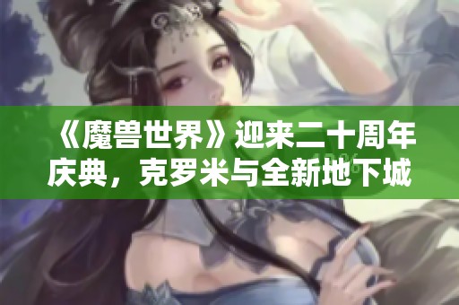 《魔兽世界》迎来二十周年庆典，克罗米与全新地下城精彩揭幕
