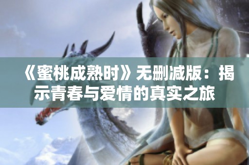 《蜜桃成熟时》无删减版：揭示青春与爱情的真实之旅