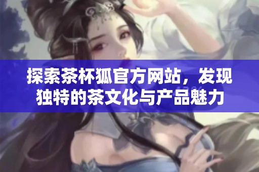 探索茶杯狐官方网站，发现独特的茶文化与产品魅力