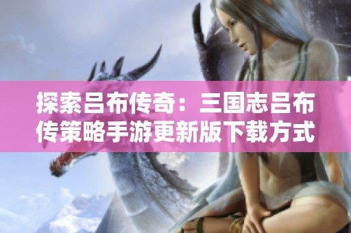 探索吕布传奇：三国志吕布传策略手游更新版下载方式分享