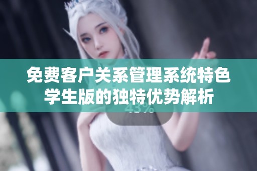 免费客户关系管理系统特色学生版的独特优势解析