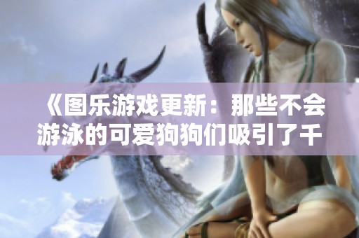 《图乐游戏更新：那些不会游泳的可爱狗狗们吸引了千粉丝》