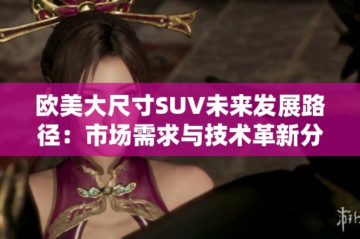 欧美大尺寸SUV未来发展路径：市场需求与技术革新分析