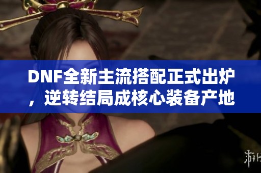 DNF全新主流搭配正式出炉，逆转结局成核心装备产地详解