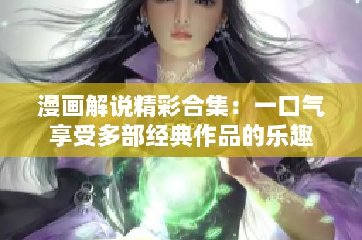 漫画解说精彩合集：一口气享受多部经典作品的乐趣