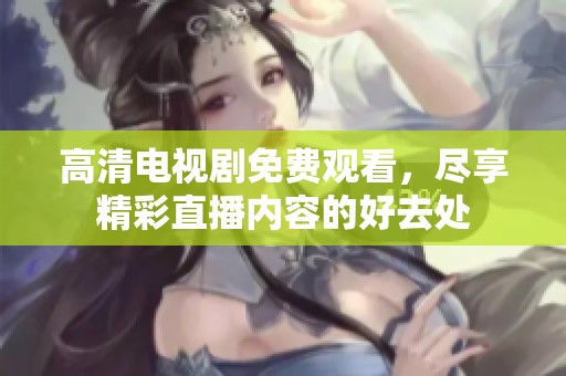 高清电视剧免费观看，尽享精彩直播内容的好去处