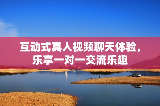 互动式真人视频聊天体验，乐享一对一交流乐趣