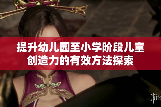 提升幼儿园至小学阶段儿童创造力的有效方法探索