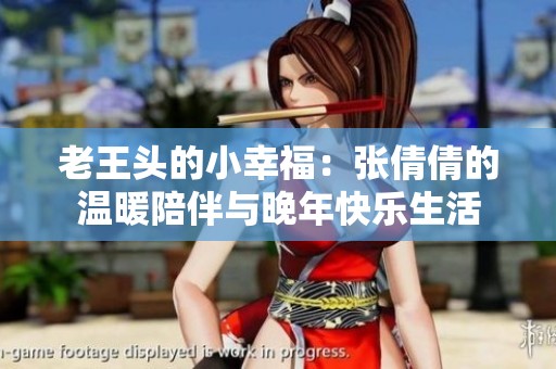 老王头的小幸福：张倩倩的温暖陪伴与晚年快乐生活