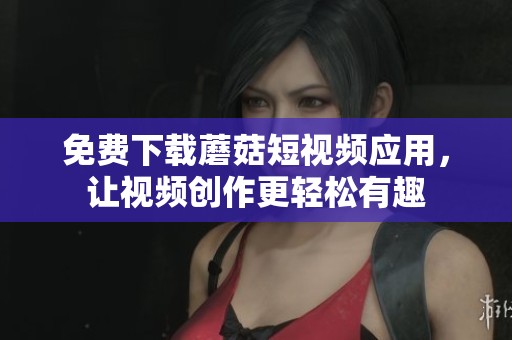 免费下载蘑菇短视频应用，让视频创作更轻松有趣