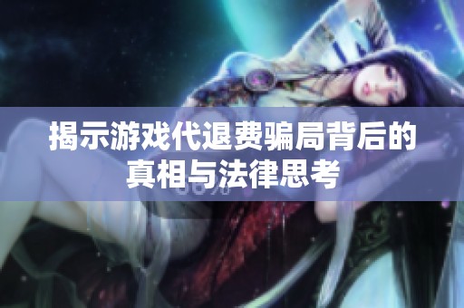 揭示游戏代退费骗局背后的真相与法律思考