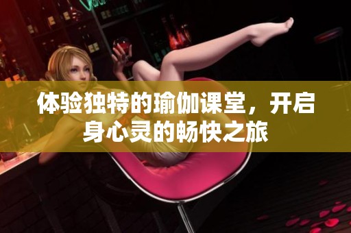 体验独特的瑜伽课堂，开启身心灵的畅快之旅