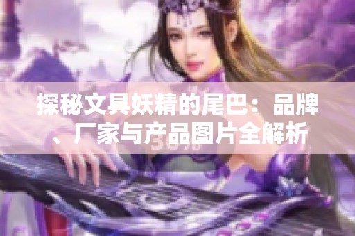 探秘文具妖精的尾巴：品牌、厂家与产品图片全解析