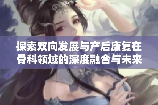 探索双向发展与产后康复在骨科领域的深度融合与未来趋势