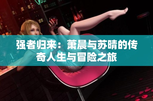 强者归来：萧晨与苏晴的传奇人生与冒险之旅