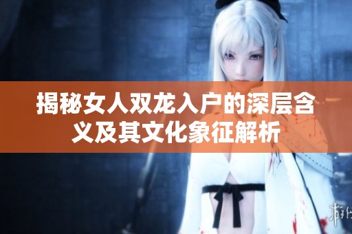 揭秘女人双龙入户的深层含义及其文化象征解析