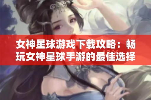 女神星球游戏下载攻略：畅玩女神星球手游的最佳选择
