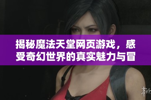 揭秘魔法天堂网页游戏，感受奇幻世界的真实魅力与冒险体验