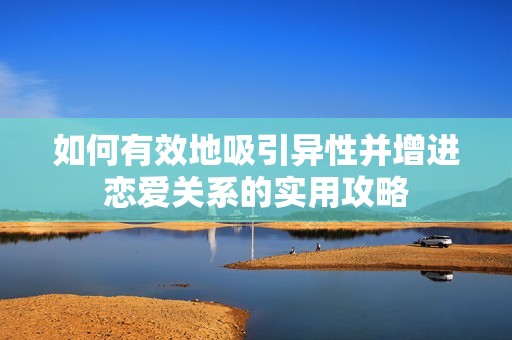 如何有效地吸引异性并增进恋爱关系的实用攻略