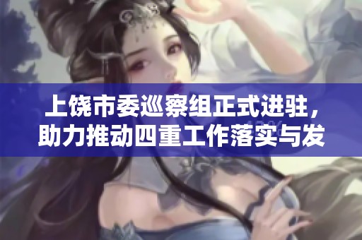 上饶市委巡察组正式进驻，助力推动四重工作落实与发展