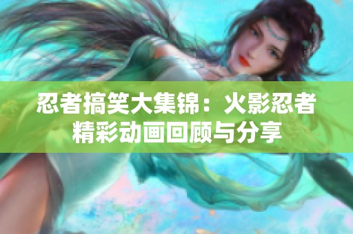 忍者搞笑大集锦：火影忍者精彩动画回顾与分享