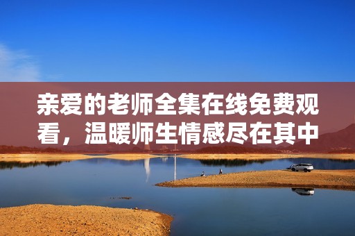 亲爱的老师全集在线免费观看，温暖师生情感尽在其中
