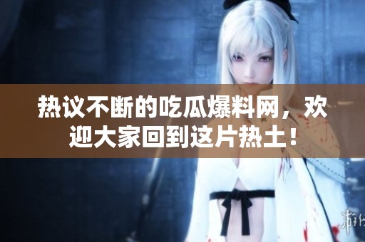 热议不断的吃瓜爆料网，欢迎大家回到这片热土！